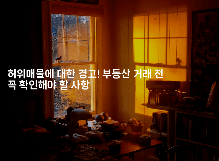 허위매물에 대한 경고! 부동산 거래 전 꼭 확인해야 할 사항